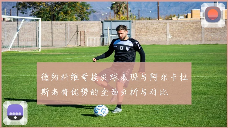 德约科维奇接发球表现与阿尔卡拉斯老将优势的全面分析与对比