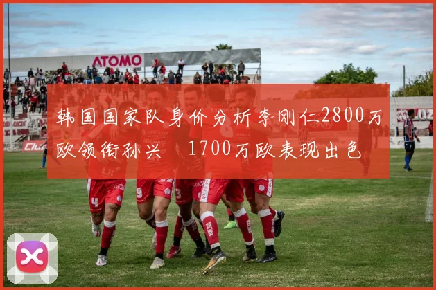 韩国国家队身价分析李刚仁2800万欧领衔孙兴慜1700万欧表现出色
