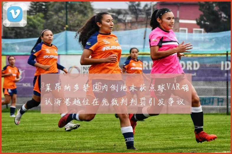 莱昂纳多禁区内倒地未获点球VAR确认海港越位在先裁判判罚引发争议