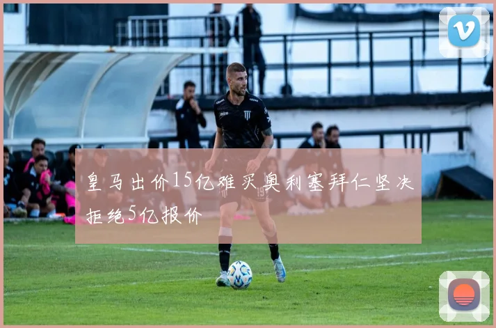 皇马出价15亿难买奥利塞拜仁坚决拒绝5亿报价