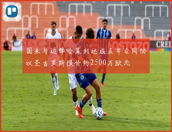 国米与边锋哈莱利达成五年合同协议圣吉罗斯报价约2500万欧元