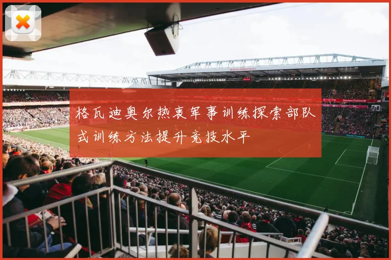 格瓦迪奥尔热衷军事训练探索部队式训练方法提升竞技水平