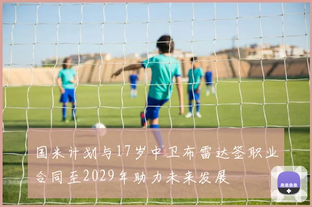 国米计划与17岁中卫布雷达签职业合同至2029年助力未来发展