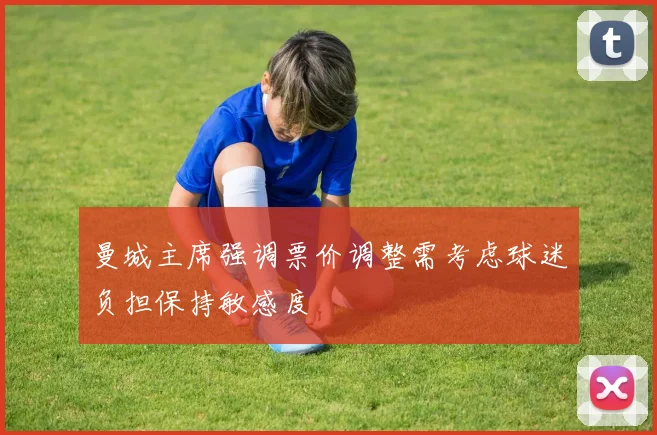 曼城主席强调票价调整需考虑球迷负担保持敏感度