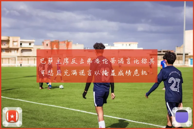 巴萨主席反击弗洛伦蒂诺言论称其可悲且充满谎言以掩盖成绩危机