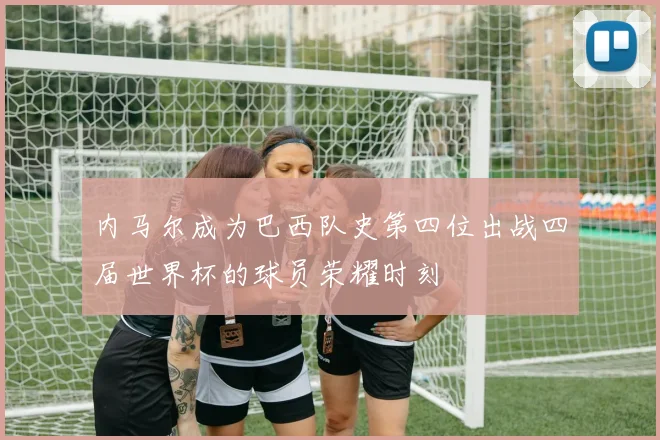 内马尔成为巴西队史第四位出战四届世界杯的球员荣耀时刻