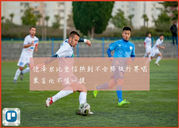 德泽尔比坚信热刺不会降级外界唱衰言论不值一提