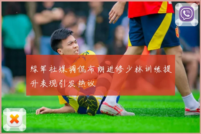 绿军社媒调侃布朗进修少林训练提升表现引发热议