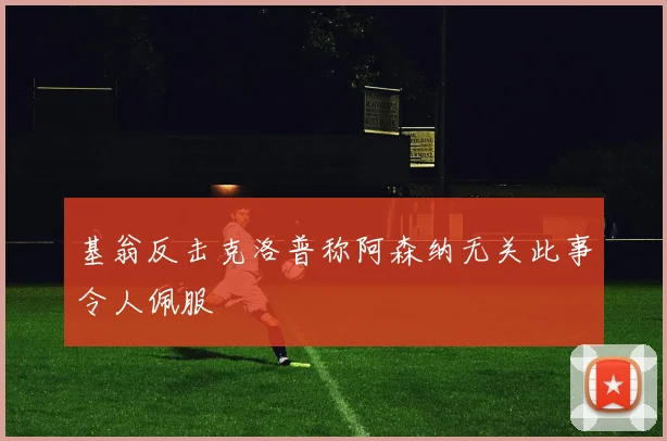 基翁反击克洛普称阿森纳无关此事令人佩服