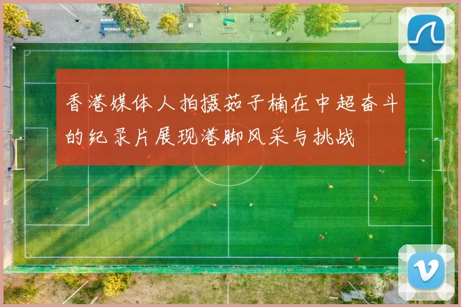 香港媒体人拍摄茹子楠在中超奋斗的纪录片展现港脚风采与挑战
