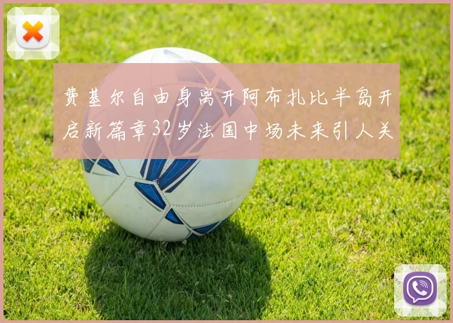 费基尔自由身离开阿布扎比半岛开启新篇章32岁法国中场未来引人关注
