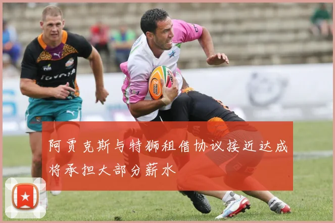 阿贾克斯与特狮租借协议接近达成将承担大部分薪水