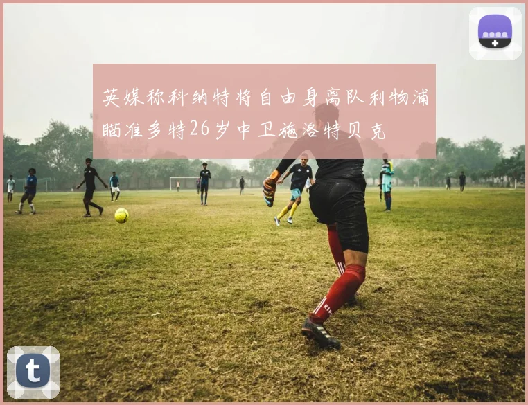 英媒称科纳特将自由身离队利物浦瞄准多特26岁中卫施洛特贝克