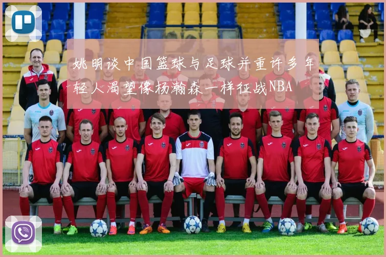 姚明谈中国篮球与足球并重许多年轻人渴望像杨瀚森一样征战NBA