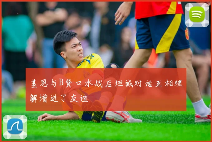 基恩与B费口水战后坦诚对话互相理解增进了友谊