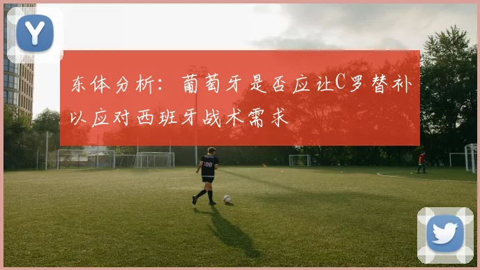 东体分析：葡萄牙是否应让C罗替补以应对西班牙战术需求