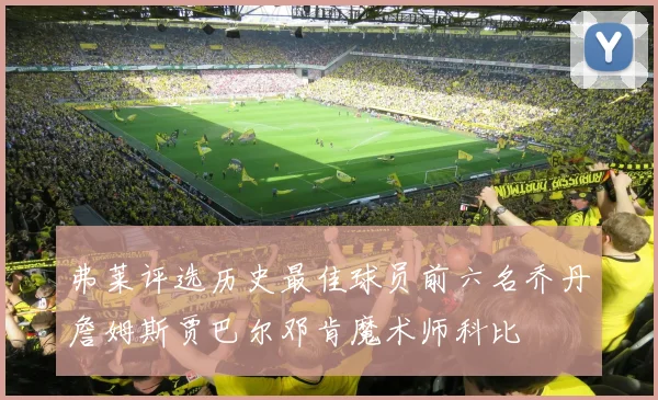 弗莱评选历史最佳球员前六名乔丹詹姆斯贾巴尔邓肯魔术师科比